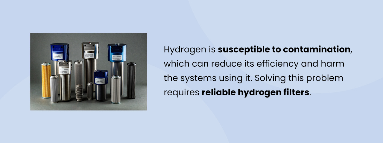 Hydrogen is susceptible to contamination, which can reduce its efficiency and harm the systems using it. Solving this problem requires reliable hydrogen filters.